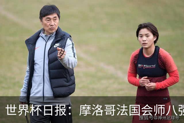 世界杯日报：摩洛哥法国会师八强 图赫尔辟谣球员使用伟哥