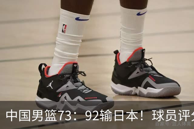 中国男篮73：92输日本！球员评分出炉：3人及格，5人不及格，1人太拉胯