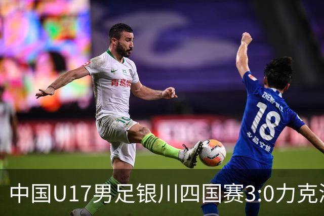 中国U17男足银川四国赛3:0力克澳大利亚队：战术解析与未来展望