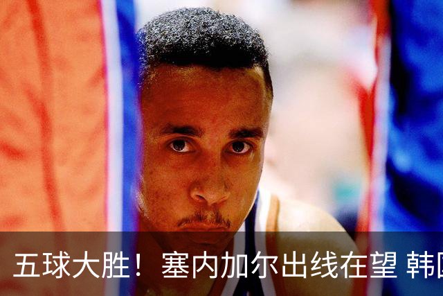 五球大胜！塞内加尔出线在望 韩国晋级仅剩理论希望