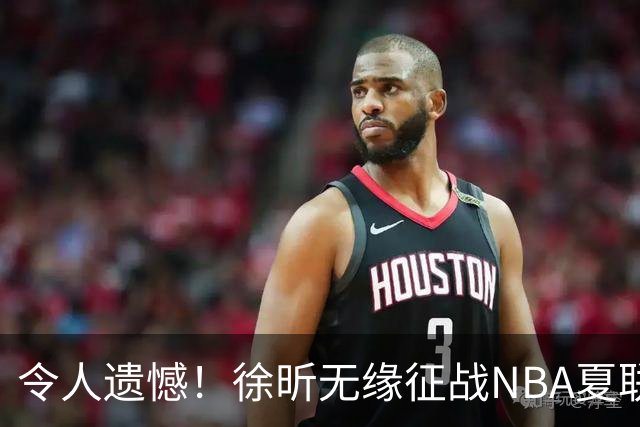 令人遗憾！徐昕无缘征战NBA夏联，原因曝光，球迷惋惜，杜锋躺枪