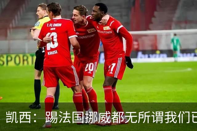 凯西：踢法国挪威都无所谓我们已创造历史 加盟尤文？签我很划算