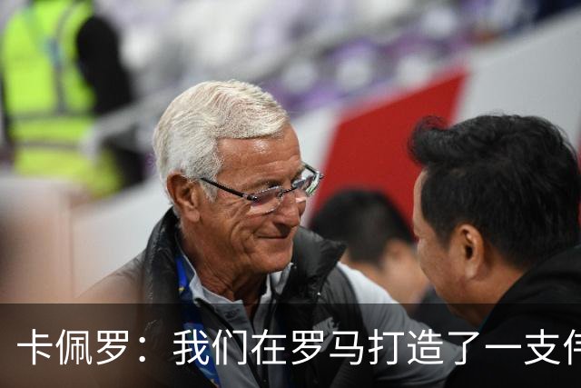 卡佩罗：我们在罗马打造了一支伟大的球队 卡萨诺是真正的天才