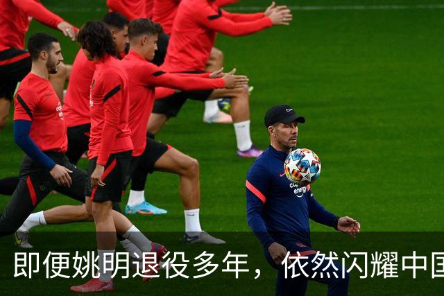 即便姚明退役多年，依然闪耀中国篮球的荣耀