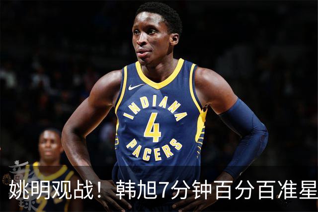 姚明观战！韩旭7分钟百分百准星5+2帽 自由人爆冷大胜联盟第一
