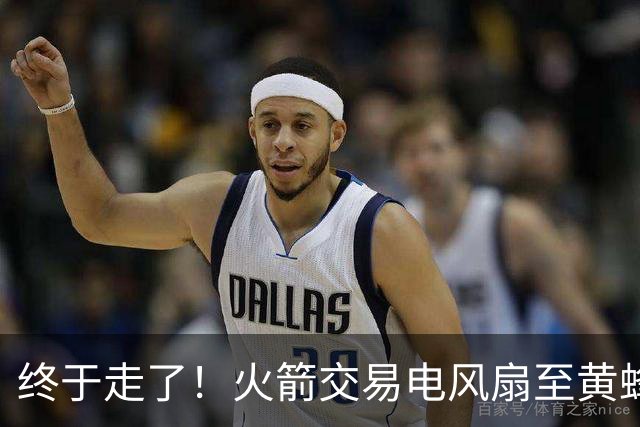 终于走了！火箭交易电风扇至黄蜂 还搭了3个次轮签