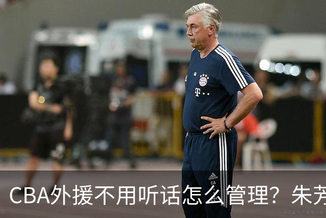 CBA外援不用听话怎么管理？朱芳雨：翻译会给他看我以前是什么状态